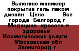 Выполню маникюр,покрытие гель-лаком дизайн › Цена ­ 400 - Все города, Белгород г. Медицина, красота и здоровье » Косметические услуги   . Московская обл.,Звенигород г.